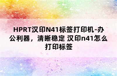 HPRT汉印N41标签打印机-办公利器，清晰稳定 汉印n41怎么打印标签